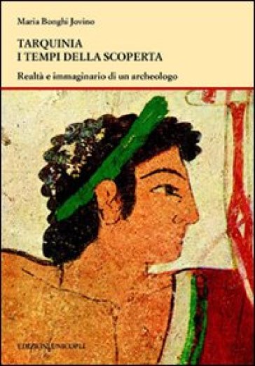 Tarquinia i tempi della scoperta. Realtà e immaginario di un archeologo - Maria Bonghi Jovino