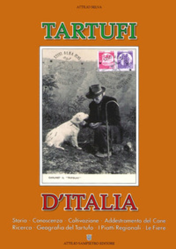 Tartufi d'Italia, Storia, conoscenza, coltivazione, addestramento del cane, ricerca, geografia del tartufo, i piatti regionali, le fiere - Attilio Selva