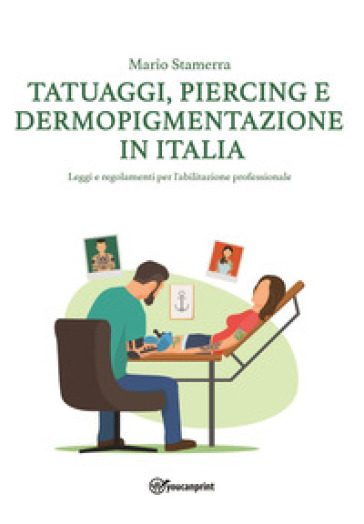 Tatuaggi, piercing e dermopigmentazione in Italia. Leggi e regolamenti per l'abilitazione professionale - Mario Stamerra
