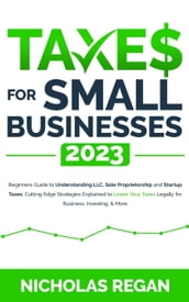 Taxes for Small Businesses 2023: Beginners Guide to Understanding LLC, Sole Proprietorship and Startup Taxes. Cutting Edge Strategies Explained to Lower Your Taxes Legally for Business, Investing