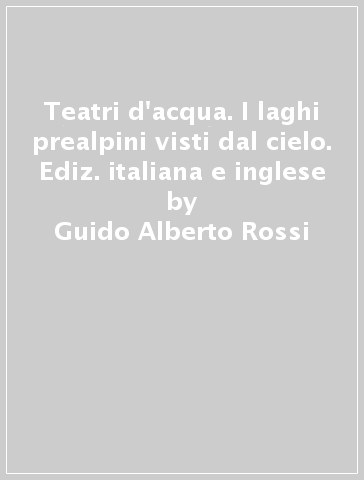 Teatri d'acqua. I laghi prealpini visti dal cielo. Ediz. italiana e inglese - Guido Alberto Rossi - Riccardo Di Vincenzo