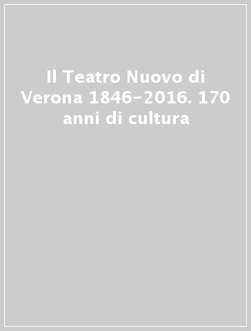 Il Teatro Nuovo di Verona 1846-2016. 170 anni di cultura