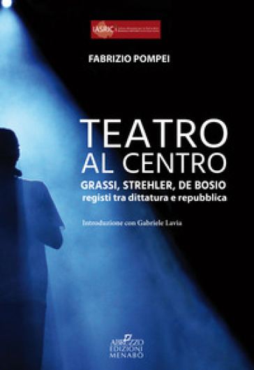 Teatro al centro. Grassi, Strehler, de Bosio: registi tra dittatura e repubblica