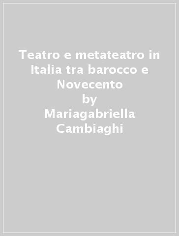 Teatro e metateatro in Italia tra barocco e Novecento - Mariagabriella Cambiaghi