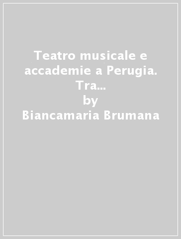 Teatro musicale e accademie a Perugia. Tra dominazione francese e restaurazione (1801-1830) - Biancamaria Brumana