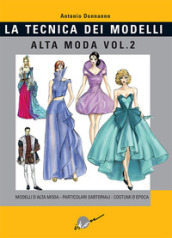 Tecnica dei modelli. Alta moda. 2: Modelli alta moda, particolari sartoriali, costumi d epoca