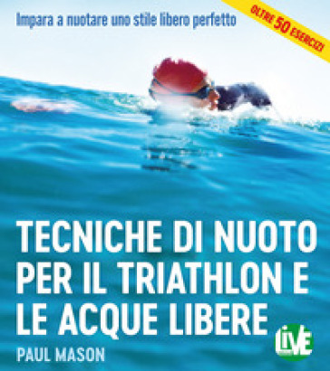 Tecniche di nuoto per il Triathlon e le acque libere. Impara a nuotare uno stile libero perfetto. Ediz. integrale - Paul Mason