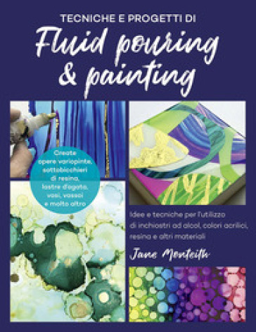Tecniche e progetti di fluid pouring & painting. Idee e tecniche per l'utilizzo di inchiostri ad alcol, colori acrilici, resina e altri materiali - Jane Monteith