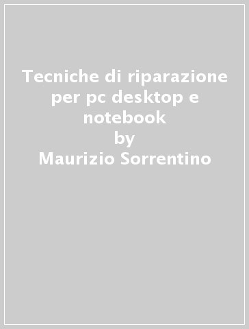 Tecniche di riparazione per pc desktop e notebook - Maurizio Sorrentino