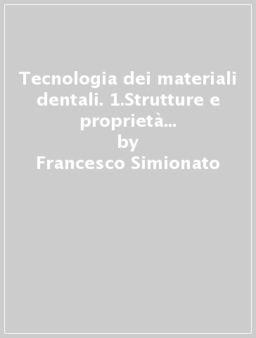 Tecnologia dei materiali dentali. 1.Strutture e proprietà dei restauri dentali - Francesco Simionato