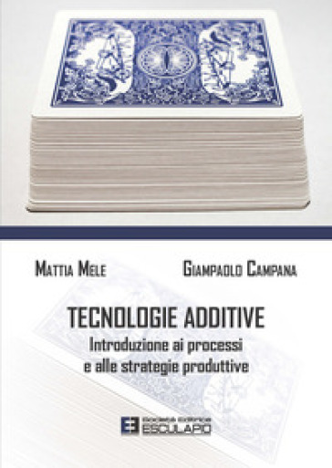 Tecnologie additive. Introduzione ai processi e alle strategie produttive - Mattia Mele - Giampaolo Campana