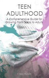 Teen Adulthood: A Comprehensive Guide For Growing From Teens to Adults
