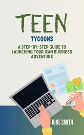 Teen Tycoons: A Step-by-Step Guide to Launching Your Own Business Adventure