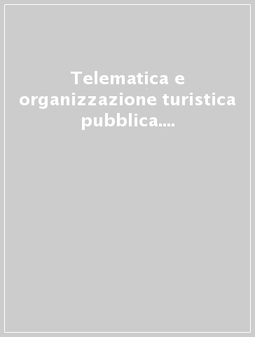 Telematica e organizzazione turistica pubblica. Nuove vie dell'organizzazione turistica pubblica per la promozione e la commercializzazione...