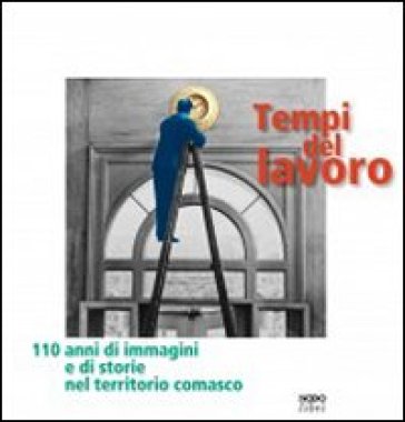 Tempi del lavoro. 110 anni di immagini e di storie nel territorio comasco. Ediz. illustrat...