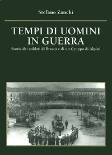 Tempi di uomini in guerra. Storia dei soldati di Bracca e di un gruppo di alpini - Stefano Zanchi