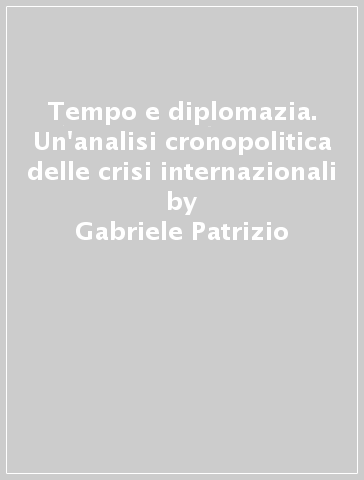 Tempo e diplomazia. Un'analisi cronopolitica delle crisi internazionali - Gabriele Patrizio