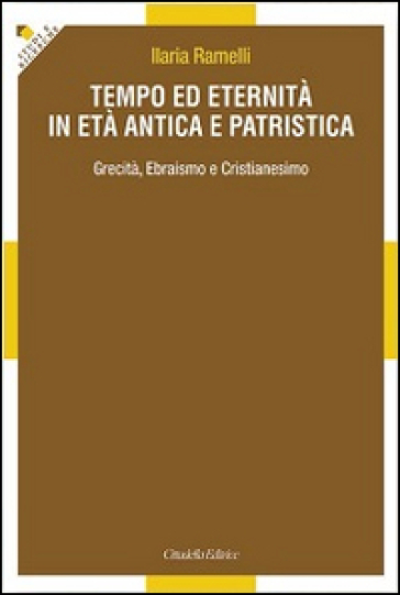 Tempo ed eternità in età antica e patristica. Grecità, ebraismo e cristianesimo - Ilaria Ramelli