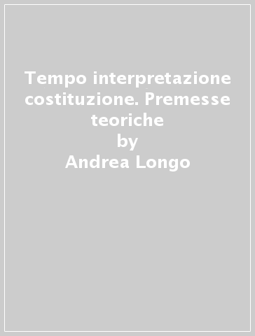 Tempo interpretazione costituzione. Premesse teoriche - Andrea Longo