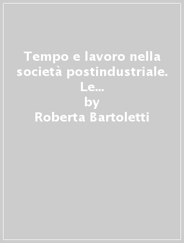 Tempo e lavoro nella società postindustriale. Le politiche del tempo tra autonomia individuale e integrazione sociale - Roberta Bartoletti
