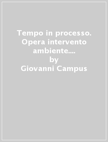 Tempo in processo. Opera intervento ambiente. Note di lettura 1967-1984 - Giovanni Campus