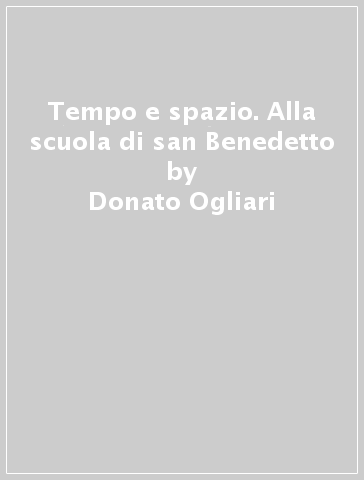 Tempo e spazio. Alla scuola di san Benedetto - Donato Ogliari