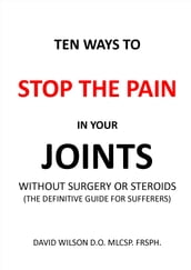 Ten Ways to Stop The Pain in Your Joints Without Surgery or Steroids.