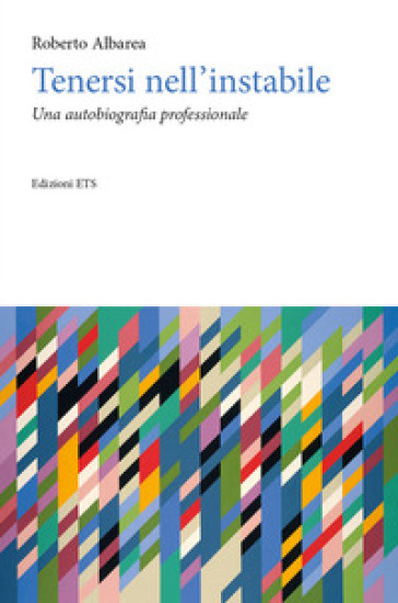 Tenersi nell'instabile. Un'autobiografia professionale - Roberto Albarea