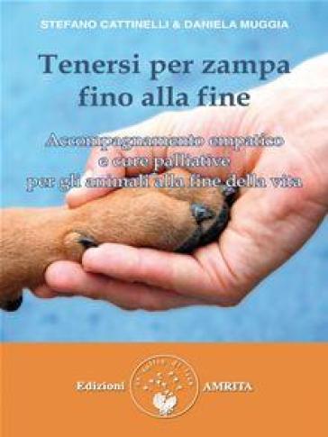 Tenersi per zampa fino alla fine. Accompagnamento empatico e cure palliative per gli animali alla fine della vita - Stefano Cattinelli - Daniela Muggia