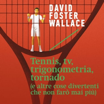 Tennis, tv, trigonometria, tornado (e altre cose divertenti che non farò mai più) - David Foster Wallace