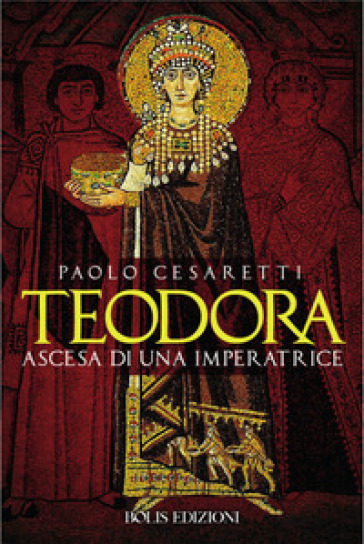 Teodora. Ascesa di un'imperatrice - Paolo Cesaretti