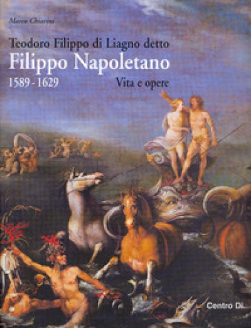 Teodoro Filippo di Liagno detto Filippo Napoletano: 1589-1629. Vita e opere. Ediz. illustrata - Marco Chiarini