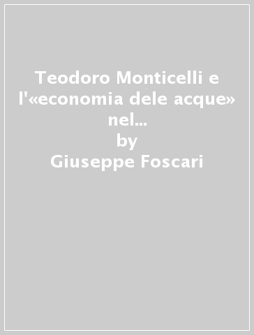 Teodoro Monticelli e l'«economia dele acque» nel mezzogiorno moderno. Storiografia, scienze ambientali, ecologismo - Giuseppe Foscari