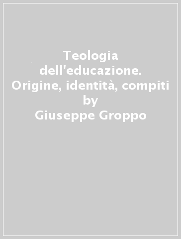 Teologia dell'educazione. Origine, identità, compiti - Giuseppe Groppo