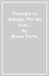 Teologia in dialogo. Per chi vuol saperne di più e anche per chi non ne vuole sapere