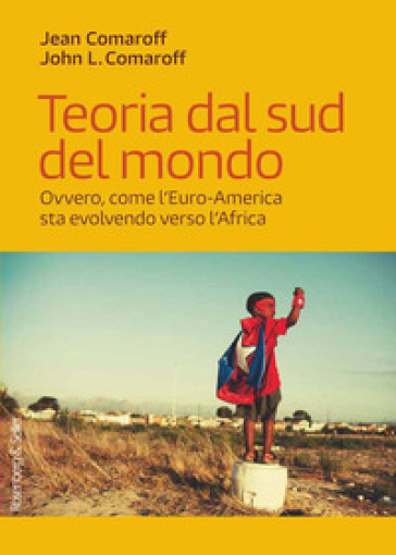 Teoria dal sud del mondo. Ovvero, come l'Euro-America sta evolvendo verso l'Africa - Jean Comaroff - John L. Comaroff