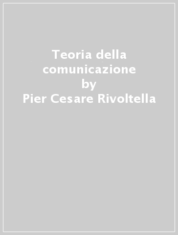 Teoria della comunicazione - Pier Cesare Rivoltella - Cesare Scurati