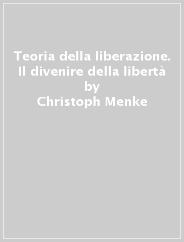 Teoria della liberazione. Il divenire della libertà - Christoph Menke
