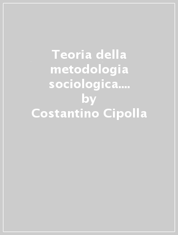 Teoria della metodologia sociologica. Una metodologia integrata per la ricerca sociale - Costantino Cipolla