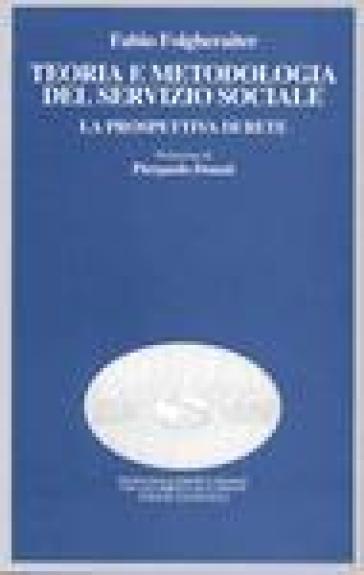 Teoria e metodologia del servizio sociale. La prospettiva di rete - Fabio Folgheraiter