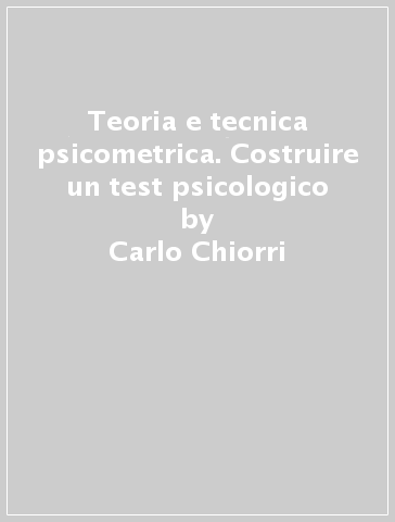 Teoria e tecnica psicometrica. Costruire un test psicologico - Carlo Chiorri