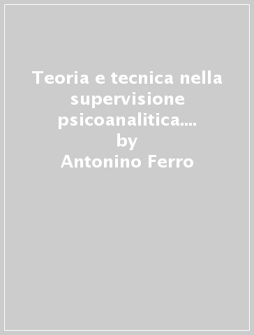 Teoria e tecnica nella supervisione psicoanalitica. Seminari clinici di San Paolo - Antonino Ferro