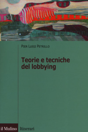 Teorie e tecniche del lobbying. Regole, casi, procedure - Pier Luigi Petrillo