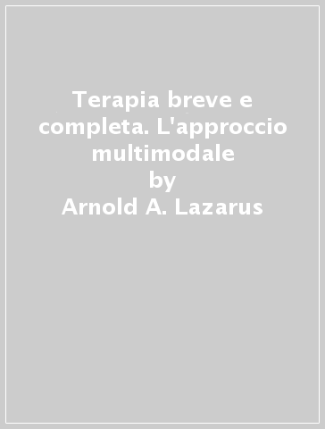 Terapia breve e completa. L'approccio multimodale - Arnold A. Lazarus