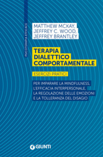 Terapia dialettico comportamentale. Esercizi pratici. Per imparare la mindfulness, l'efficacia interpersonale, la regolazione delle emozioni e la tolleranza del disagio - Matthew McKay - Jeffrey C. Wood - Jeffrey Brantley