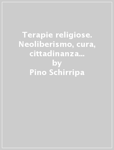 Terapie religiose. Neoliberismo, cura, cittadinanza nel pentecostalismo contemporaneo - Pino Schirripa