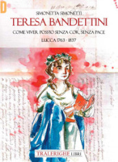 Teresa Bandettini. «Come viver poss io senza cor, senza pace». Lucca 1763-1837