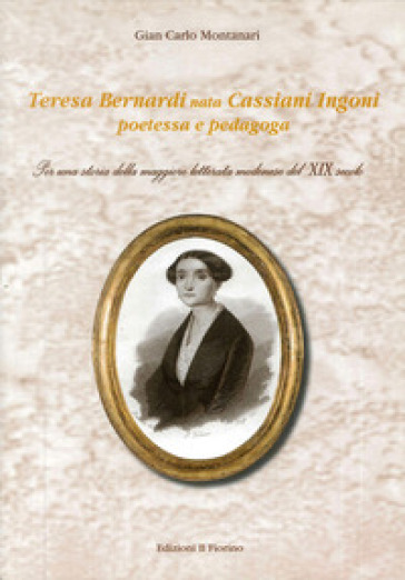 Teresa Bernardi nata Cassiani Ingoni poetessa e pedagoga. Per una storia della maggiore letterata modenese del XIX secolo - Gian Carlo Montanari