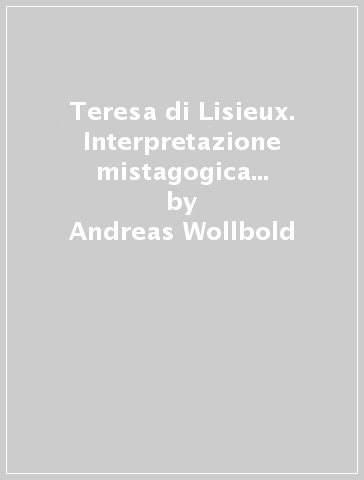 Teresa di Lisieux. Interpretazione mistagogica della sua biografia - Andreas Wollbold