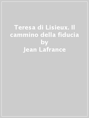 Teresa di Lisieux. Il cammino della fiducia - Jean Lafrance